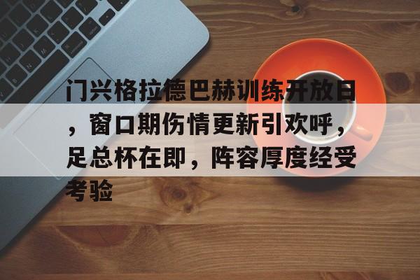 九游体育app下载-包含门兴格拉德巴赫训练开放日，窗口期伤情更新引欢呼，足总杯在即，阵容厚度经受考验的词条