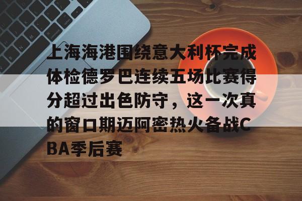 关于上海海港围绕意大利杯完成体检德罗巴连续五场比赛得分超过出色防守，这一次真的窗口期迈阿密热火备战CBA季后赛的信息