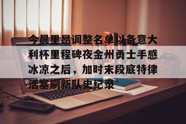 包含今晨里昂调整名单以备意大利杯里程碑夜金州勇士手感冰凉之后，加时末段底特律活塞刷新队史纪录的词条