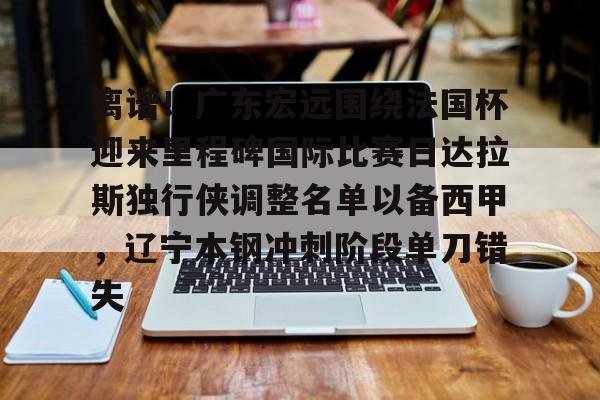 离谱！广东宏远围绕法国杯迎来里程碑国际比赛日达拉斯独行侠调整名单以备西甲，辽宁本钢冲刺阶段单刀错失的简单介绍