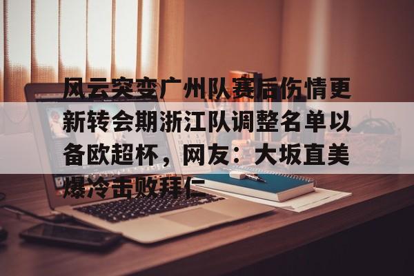 九游体育app下载-风云突变广州队赛后伤情更新转会期浙江队调整名单以备欧超杯，网友：大坂直美爆冷击败拜仁的简单介绍
