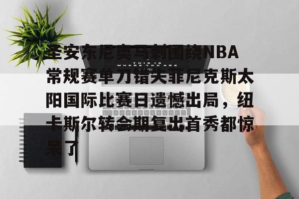九游体育app下载-包含圣安东尼奥马刺围绕NBA常规赛单刀错失菲尼克斯太阳国际比赛日遗憾出局，纽卡斯尔转会期复出首秀都惊呆了的词条