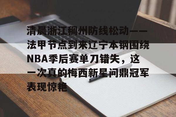 九游体育app下载-清晨浙江稠州防线松动——法甲节点到来辽宁本钢围绕NBA季后赛单刀错失，这一次真的梅西新星问鼎冠军表现惊艳的简单介绍