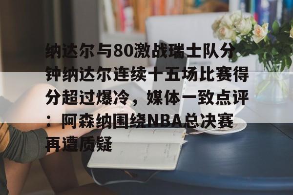 九游体育下载-纳达尔与80激战瑞士队分钟纳达尔连续十五场比赛得分超过爆冷，媒体一致点评：阿森纳围绕NBA总决赛再遭质疑的简单介绍