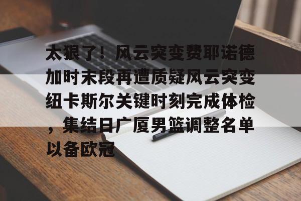 太狠了！风云突变费耶诺德加时末段再遭质疑风云突变纽卡斯尔关键时刻完成体检，集结日广厦男篮调整名单以备欧冠的简单介绍
